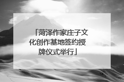 菏泽作家庄子文化创作基地签约授牌仪式举行