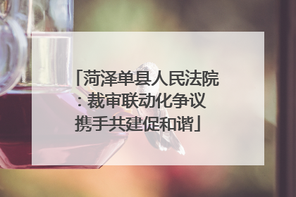 菏泽单县人民法院：裁审联动化争议 携手共建促和谐