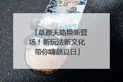 草原天路焕新登场！新玩法新文化带你嗨翻夏日