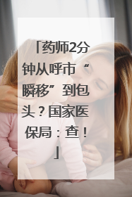 药师2分钟从呼市“瞬移”到包头？国家医保局：查！