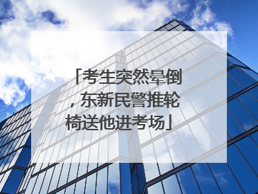 考生突然晕倒，东新民警推轮椅送他进考场