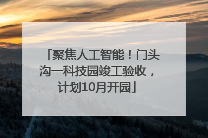 聚焦人工智能！门头沟一科技园竣工验收，计划10月开园
