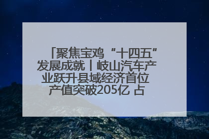 聚焦宝鸡“十四五”发展成就丨岐山汽车产业跃升县域经济首位 产值突破205亿 占规上工业75%