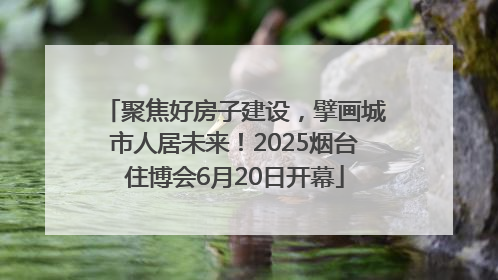 聚焦好房子建设，擘画城市人居未来！2025烟台住博会6月20日开幕