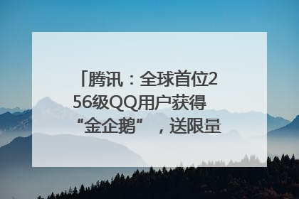 腾讯：全球首位256级QQ用户获得“金企鹅”，送限量版神秘惊喜等礼物