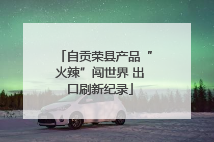 自贡荣县产品“火辣”闯世界 出口刷新纪录