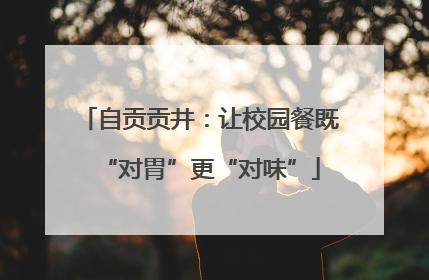 自贡贡井：让校园餐既“对胃”更“对味”
