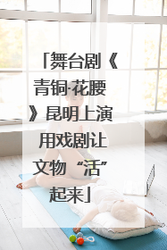 舞台剧《青铜·花腰》昆明上演 用戏剧让文物“活”起来