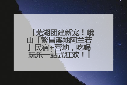 芜湖团建新宠！峨山「繁昌溪地阿兰若」民宿+营地，吃喝玩乐一站式狂欢！