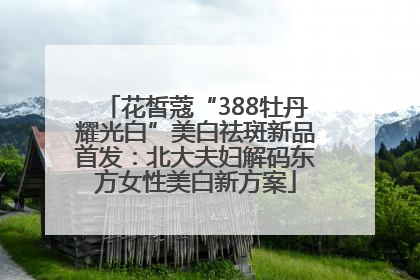 花皙蔻“388牡丹耀光白”美白祛斑新品首发：北大夫妇解码东方女性美白新方案