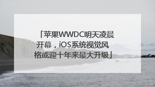 苹果WWDC明天凌晨开幕，iOS系统视觉风格或迎十年来最大升级