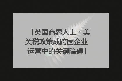 英国商界人士：美关税政策成跨国企业运营中的关键障碍