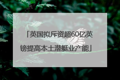 英国拟斥资超60亿英镑提高本土潜艇业产能