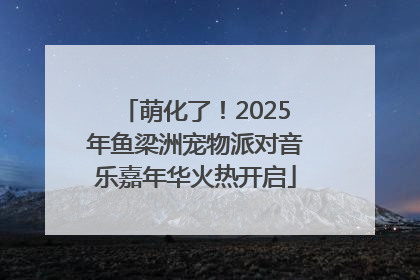 萌化了！2025年鱼梁洲宠物派对音乐嘉年华火热开启