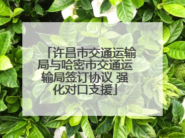 许昌市交通运输局与哈密市交通运输局签订协议 强化对口支援
