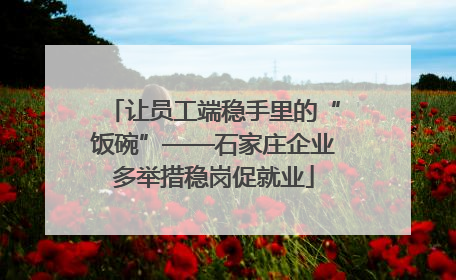 让员工端稳手里的“饭碗”——石家庄企业多举措稳岗促就业