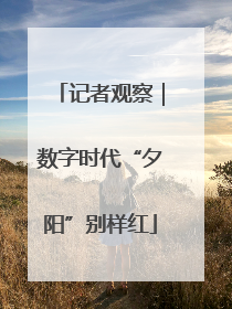 记者观察｜数字时代“夕阳”别样红
