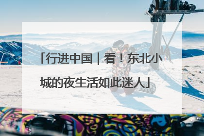行进中国｜看！东北小城的夜生活如此迷人