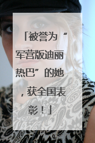 被誉为“军营版迪丽热巴”的她，获全国表彰！