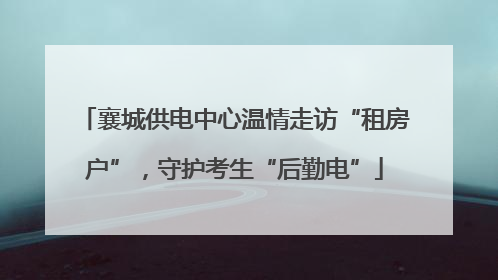 襄城供电中心温情走访“租房户”，守护考生“后勤电”