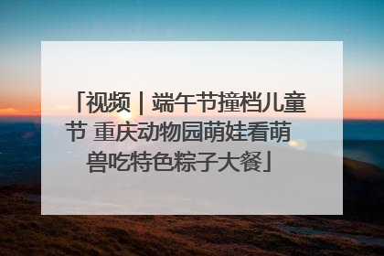 视频｜端午节撞档儿童节 重庆动物园萌娃看萌兽吃特色粽子大餐