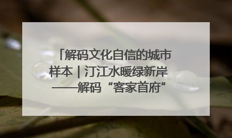 解码文化自信的城市样本｜汀江水暖绿新岸——解码“客家首府”长汀的文化自信样本