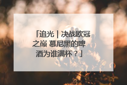 追光｜决战欧冠之巅 慕尼黑的啤酒为谁满杯？