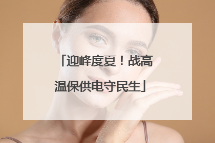 迎峰度夏！战高温保供电守民生