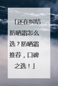 还在纠结防晒霜怎么选？防晒霜推荐，口碑之选！