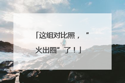 这组对比照，“火出圈”了！