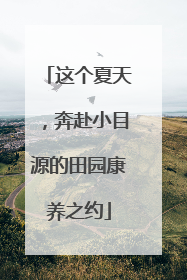 这个夏天，奔赴小目源的田园康养之约