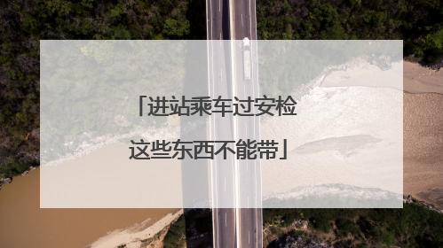 进站乘车过安检 这些东西不能带