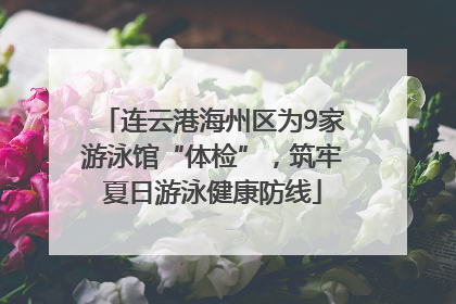连云港海州区为9家游泳馆“体检”，筑牢夏日游泳健康防线