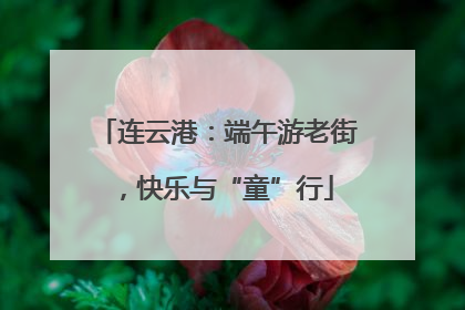 连云港：端午游老街，快乐与“童”行