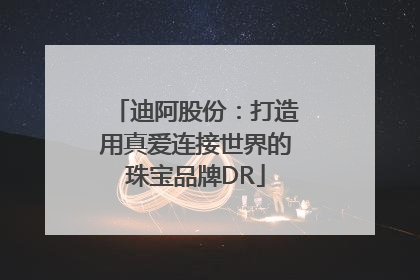 迪阿股份：打造用真爱连接世界的珠宝品牌DR