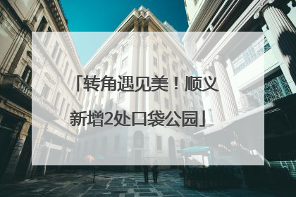 转角遇见美！顺义新增2处口袋公园