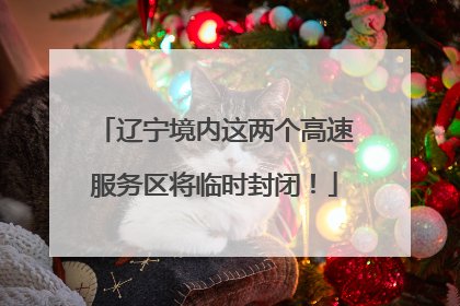辽宁境内这两个高速服务区将临时封闭！
