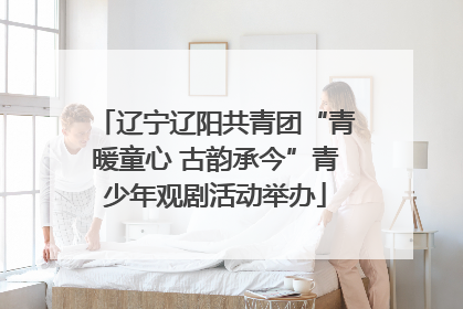 辽宁辽阳共青团“青暖童心 古韵承今”青少年观剧活动举办