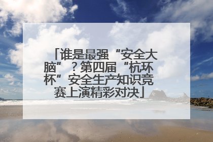 谁是最强“安全大脑”？第四届“杭环杯”安全生产知识竞赛上演精彩对决