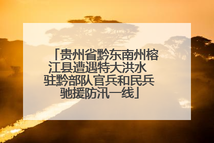 贵州省黔东南州榕江县遭遇特大洪水 驻黔部队官兵和民兵驰援防汛一线