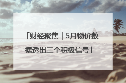 财经聚焦｜5月物价数据透出三个积极信号