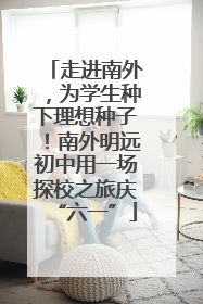 走进南外，为学生种下理想种子！南外明远初中用一场探校之旅庆“六一”