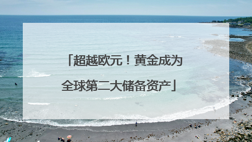 超越欧元！黄金成为全球第二大储备资产