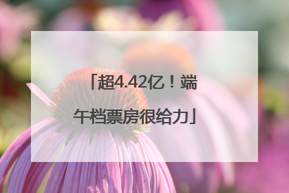 超4.42亿！端午档票房很给力