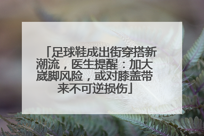 足球鞋成出街穿搭新潮流，医生提醒：加大崴脚风险，或对膝盖带来不可逆损伤