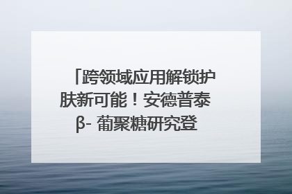 跨领域应用解锁护肤新可能！安德普泰β- 葡聚糖研究登国际学术期刊