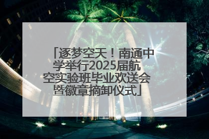 逐梦空天！南通中学举行2025届航空实验班毕业欢送会暨徽章摘卸仪式