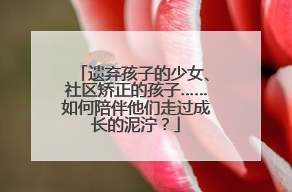 遗弃孩子的少女、社区矫正的孩子……如何陪伴他们走过成长的泥泞？