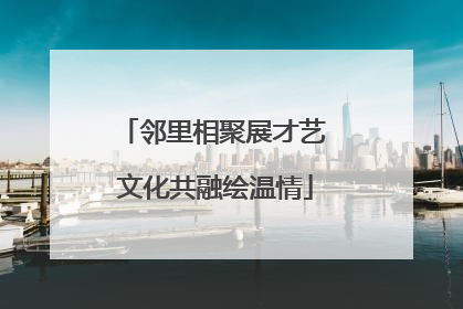 邻里相聚展才艺 文化共融绘温情
