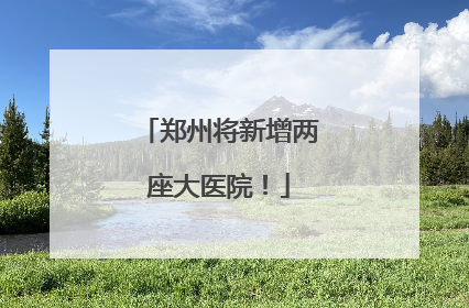 郑州将新增两座大医院！